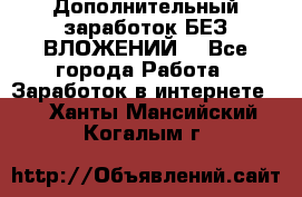 Дополнительный заработок БЕЗ ВЛОЖЕНИЙ! - Все города Работа » Заработок в интернете   . Ханты-Мансийский,Когалым г.